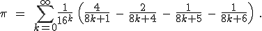 \pi \quad=\quad \sum_{k=0}^{\infty} \frac{1}{16^k}\ \left(\frac{4}{8k+1}\ -\ \frac{2}{8k+4}\ -\ \frac{1}{8k + 5}\ -\ \frac{1}{8k + 6}\right) \quad . 